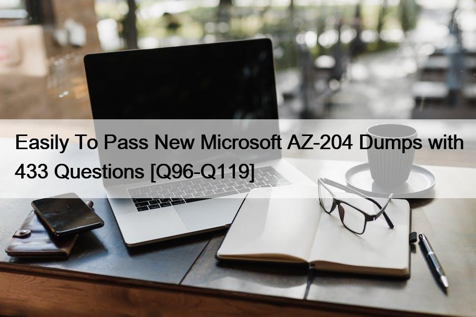 Easily To Pass New Microsoft AZ-204 Dumps with 433 Questions [Q96-Q119]