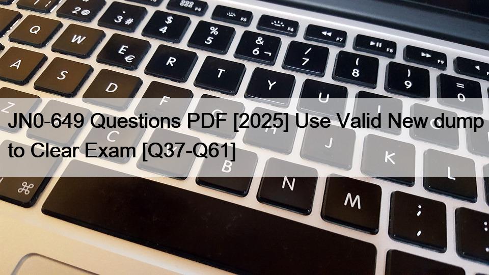 JN0-649 Questions PDF [2025] Use Valid New dump to Clear Exam [Q37-Q61]