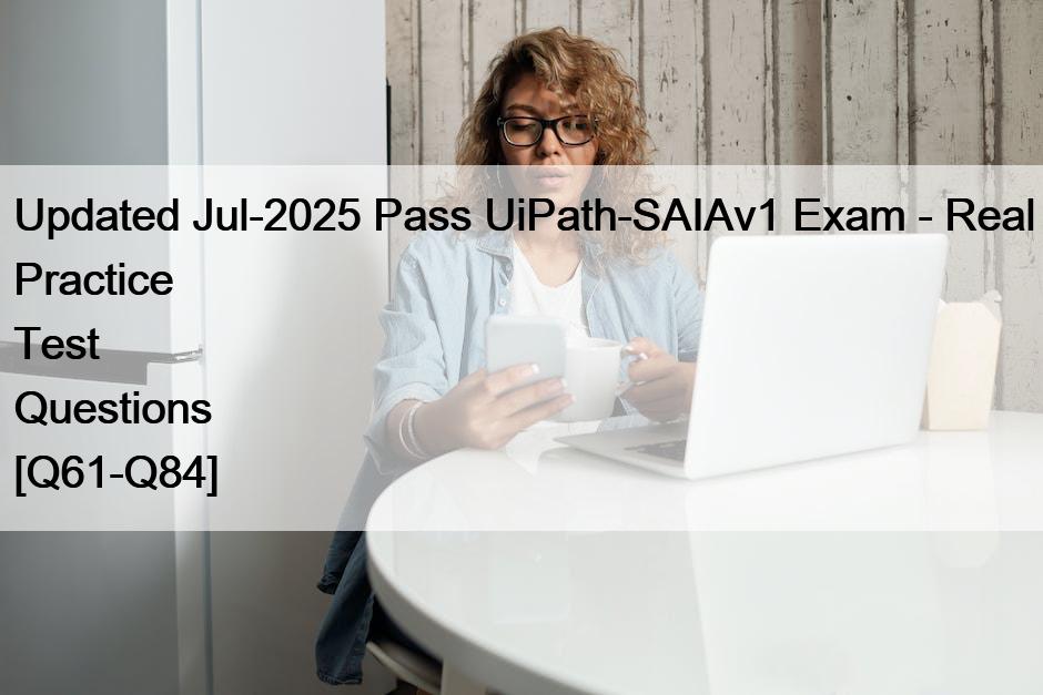 Updated Jul-2025 Pass UiPath-SAIAv1 Exam – Real Practice Test Questions [Q61-Q84]