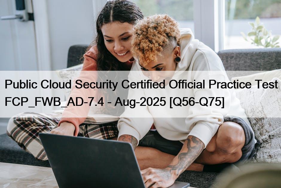 Public Cloud Security Certified Official Practice Test FCP_FWB_AD-7.4 – Aug-2025 [Q56-Q75]