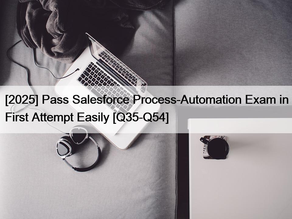 [2025] Pass Salesforce Process-Automation Exam in First Attempt Easily [Q35-Q54]