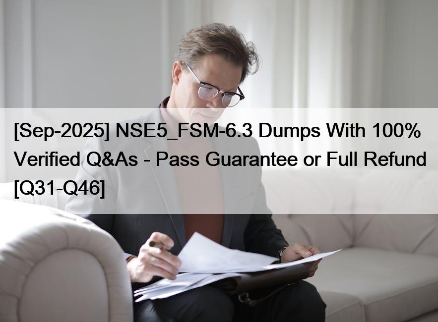 [Sep-2025] NSE5_FSM-6.3 Dumps With 100% Verified Q&As – Pass Guarantee or Full Refund [Q31-Q46]
