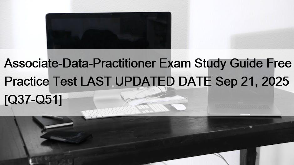 Associate-Data-Practitioner Exam Study Guide Free Practice Test LAST UPDATED DATE Sep 21, 2025 [Q37-Q51]