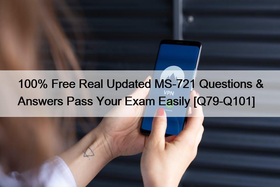 100% Free Real Updated MS-721 Questions & Answers Pass Your Exam Easily [Q79-Q101]