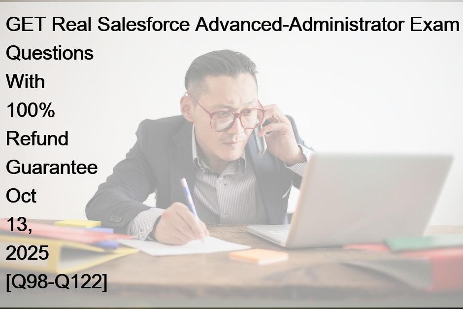 GET Real Salesforce Advanced-Administrator Exam Questions With 100% Refund Guarantee Oct 13, 2025 [Q98-Q122]