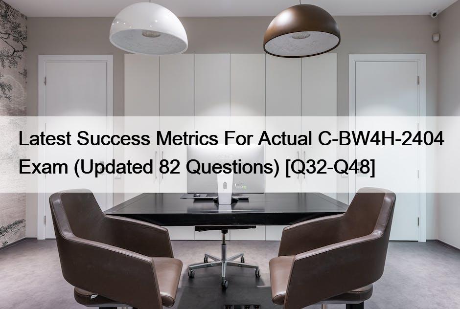 Latest Success Metrics For Actual C-BW4H-2404 Exam (Updated 82 Questions) [Q32-Q48]