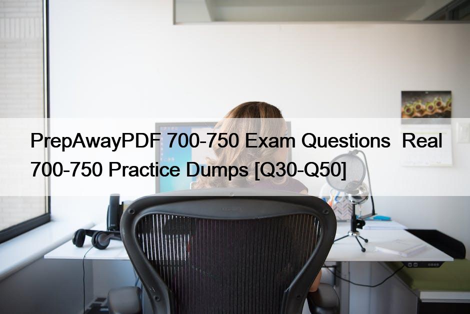 PrepAwayPDF 700-750 Exam Questions  Real 700-750 Practice Dumps [Q30-Q50]