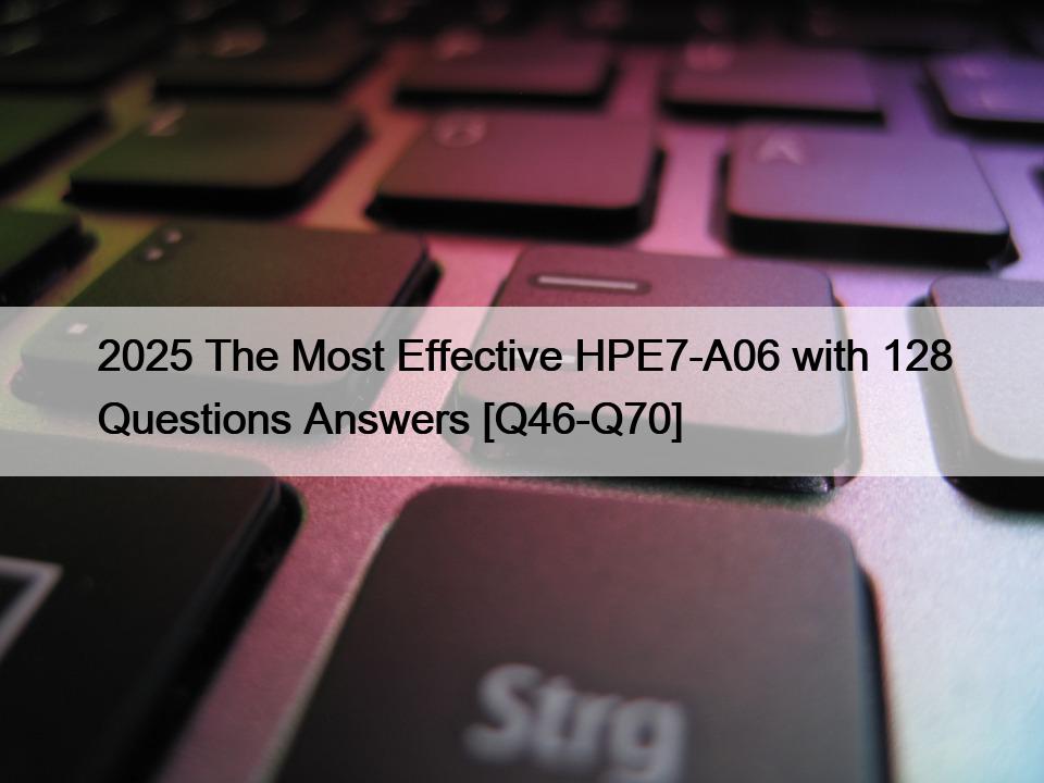 2025 The Most Effective HPE7-A06 with 128 Questions Answers [Q46-Q70]