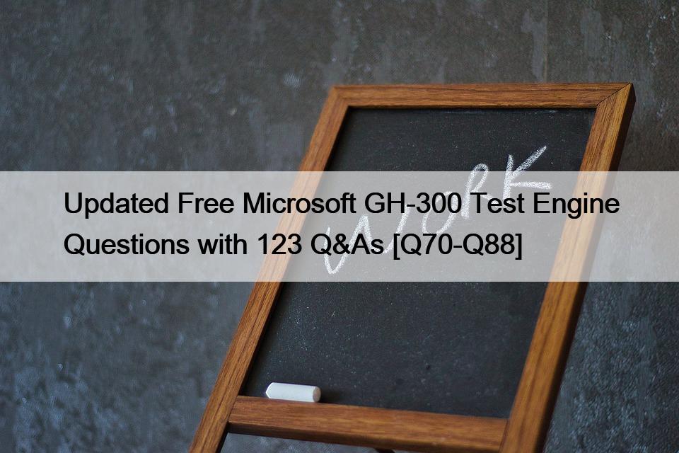 Updated Free Microsoft GH-300 Test Engine Questions with 123 Q&As [Q70-Q88]