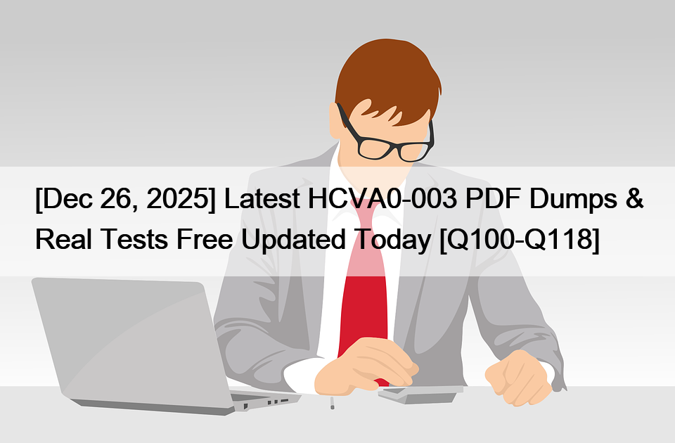 [Dec 26, 2025] Latest HCVA0-003 PDF Dumps & Real Tests Free Updated Today [Q100-Q118]