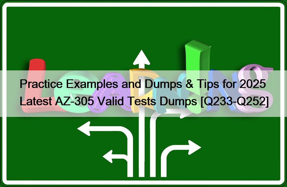 Practice Examples and Dumps & Tips for 2025 Latest AZ-305 Valid Tests Dumps [Q233-Q252]