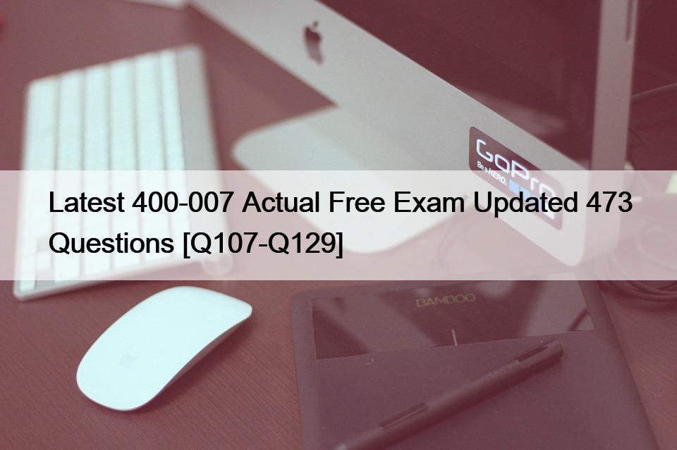 Latest 400-007 Actual Free Exam Updated 473 Questions [Q107-Q129]