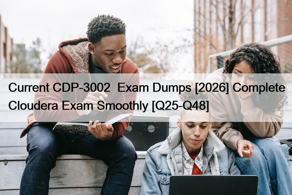 Current CDP-3002  Exam Dumps [2026] Complete Cloudera Exam Smoothly [Q25-Q48]
