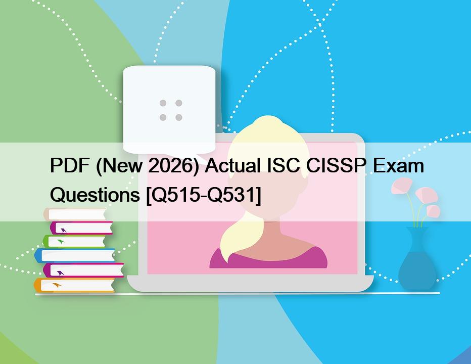 PDF (New 2026) Actual ISC CISSP Exam Questions [Q515-Q531]