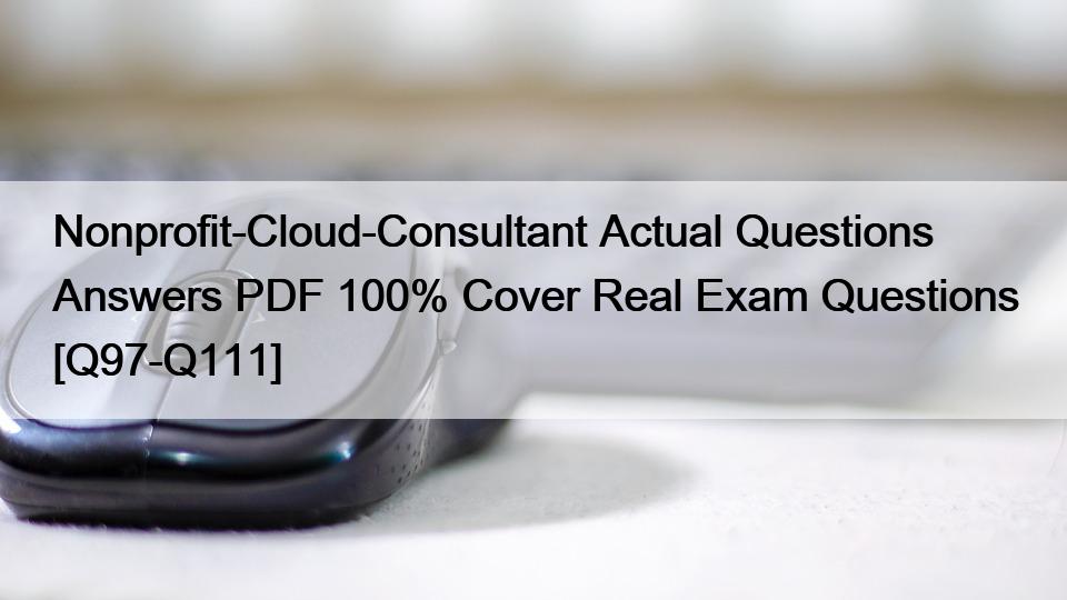 Nonprofit-Cloud-Consultant Actual Questions Answers PDF 100% Cover Real Exam Questions [Q97-Q111]