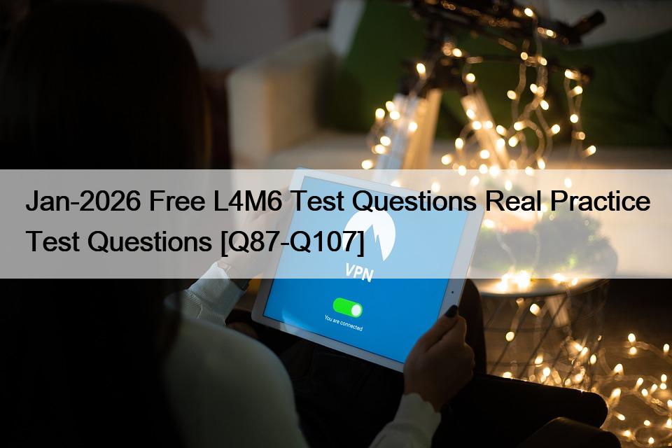 Jan-2026 Free L4M6 Test Questions Real Practice Test Questions [Q87-Q107]