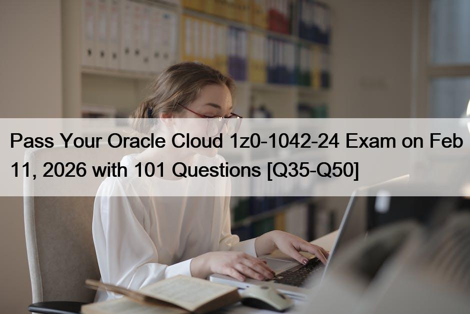 Pass Your Oracle Cloud 1z0-1042-24 Exam on Feb 11, 2026 with 101 Questions [Q35-Q50]