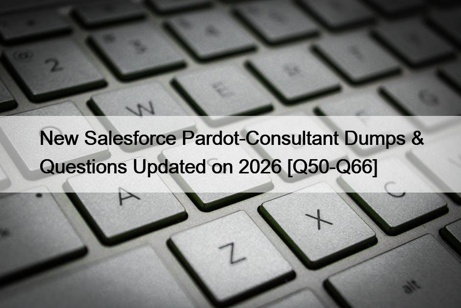 New Salesforce Pardot-Consultant Dumps & Questions Updated on 2026 [Q50-Q66]