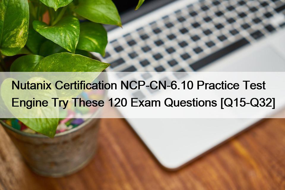 Nutanix Certification NCP-CN-6.10 Practice Test Engine Try These 120 Exam Questions [Q15-Q32]
