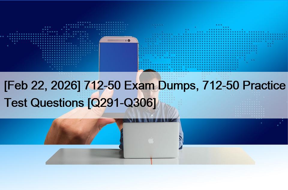 [Feb 22, 2026] 712-50 Exam Dumps, 712-50 Practice Test Questions [Q291-Q306]
