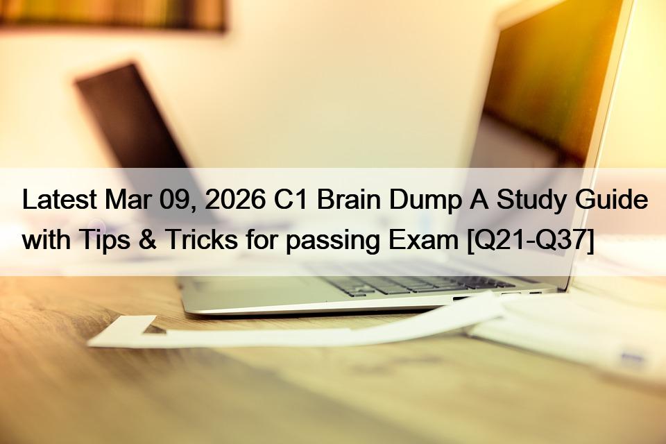 Latest Mar 09, 2026 C1 Brain Dump A Study Guide with Tips & Tricks for passing Exam [Q21-Q37]