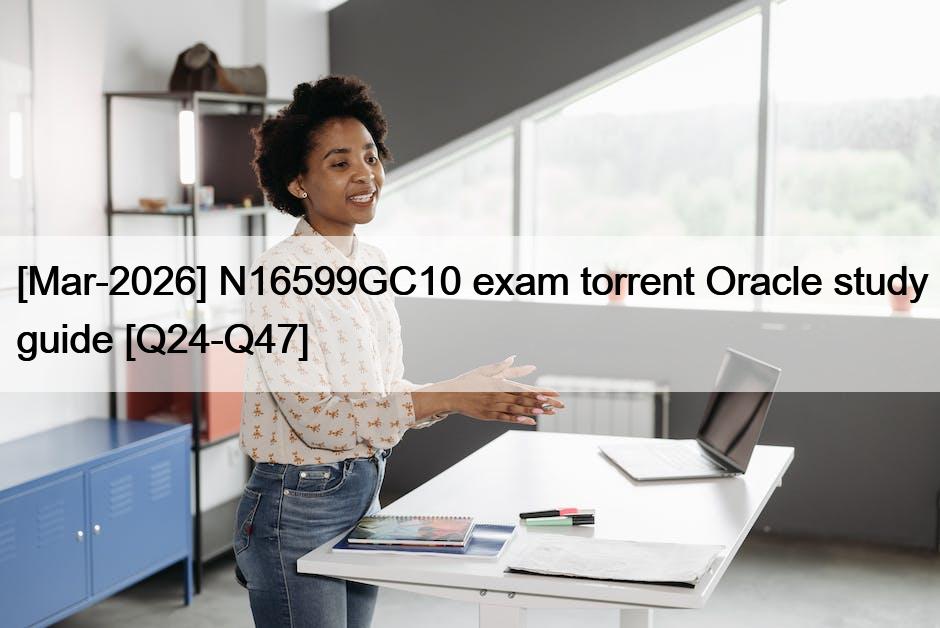 [Mar-2026] N16599GC10 exam torrent Oracle study guide [Q24-Q47]