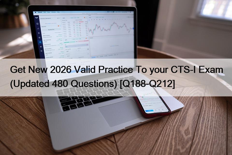 Get New 2026 Valid Practice To your CTS-I Exam (Updated 480 Questions) [Q188-Q212]