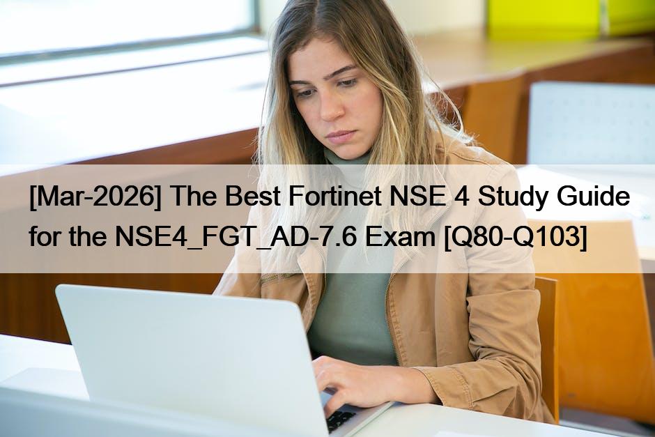 [Mar-2026] The Best Fortinet NSE 4 Study Guide for the NSE4_FGT_AD-7.6 Exam [Q80-Q103]