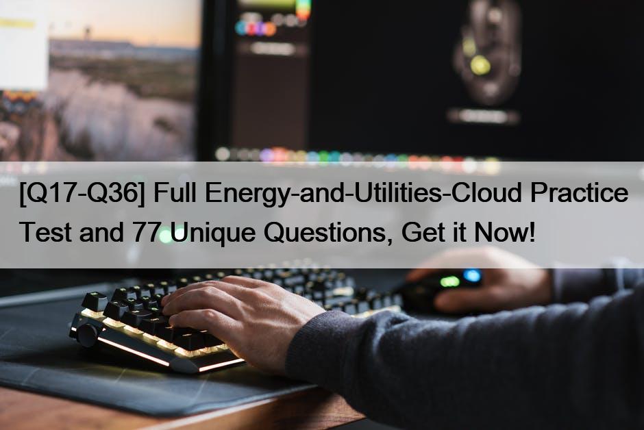 [Q17-Q36] Full Energy-and-Utilities-Cloud Practice Test and 77 Unique Questions, Get it Now!