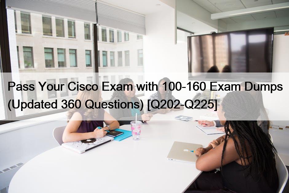 Pass Your Cisco Exam with 100-160 Exam Dumps (Updated 360 Questions) [Q202-Q225]