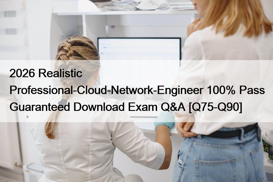 2026 Realistic Professional-Cloud-Network-Engineer 100% Pass Guaranteed Download Exam Q&A [Q75-Q90]