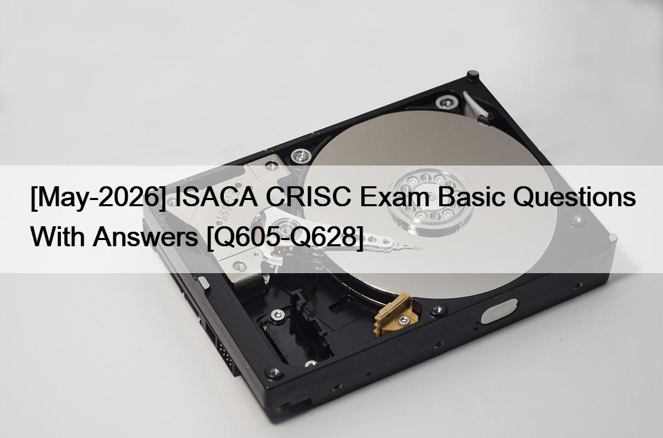 [May-2026] ISACA CRISC Exam Basic Questions With Answers [Q605-Q628]