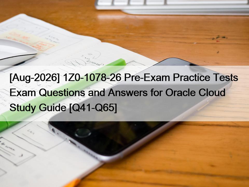 [Aug-2026] 1Z0-1078-26 Pre-Exam Practice Tests  Exam Questions and Answers for Oracle Cloud Study Guide [Q41-Q65]