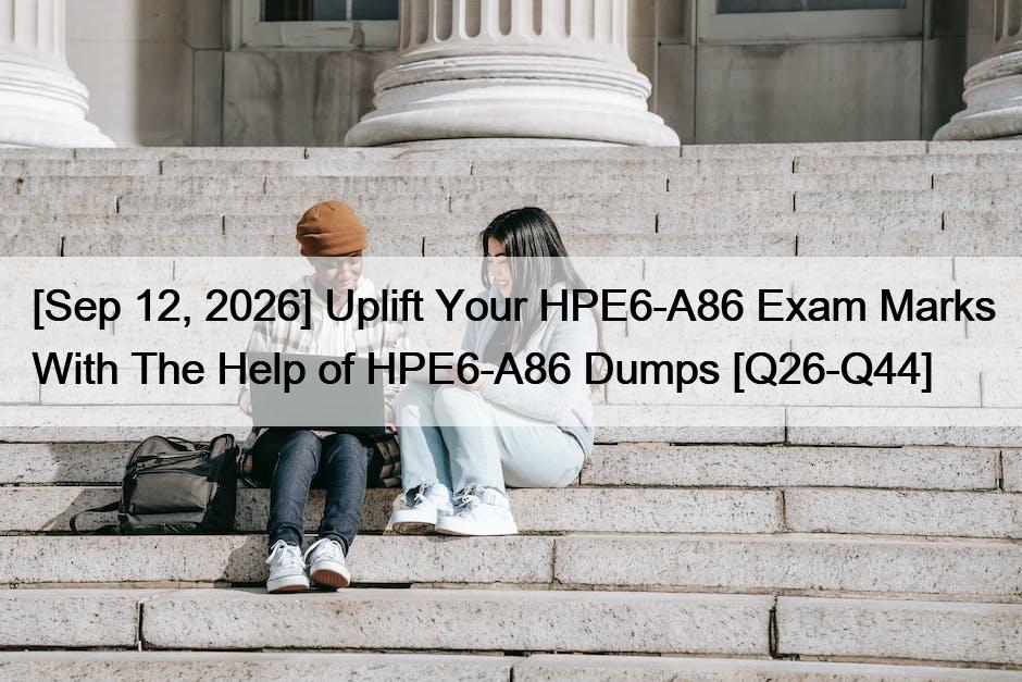 [Sep 12, 2026] Uplift Your HPE6-A86 Exam Marks With The Help of HPE6-A86 Dumps [Q26-Q44]
